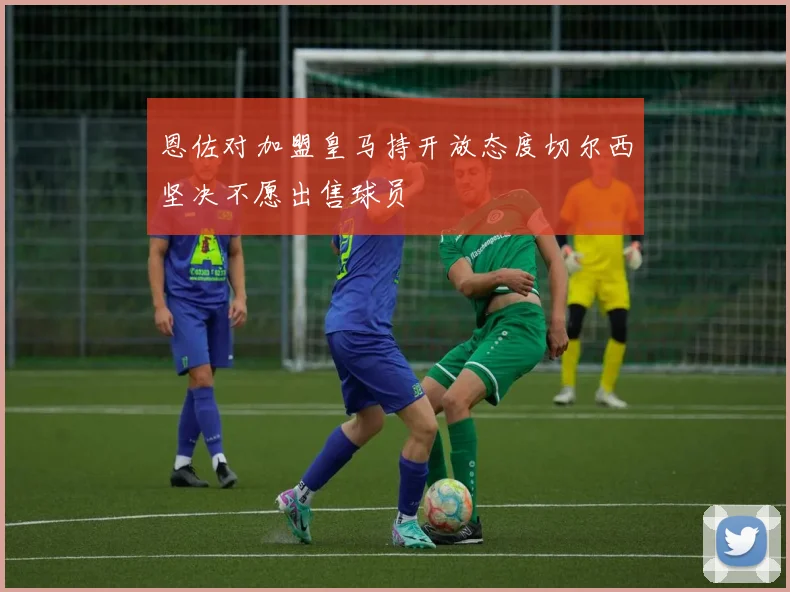 恩佐对加盟皇马持开放态度切尔西坚决不愿出售球员