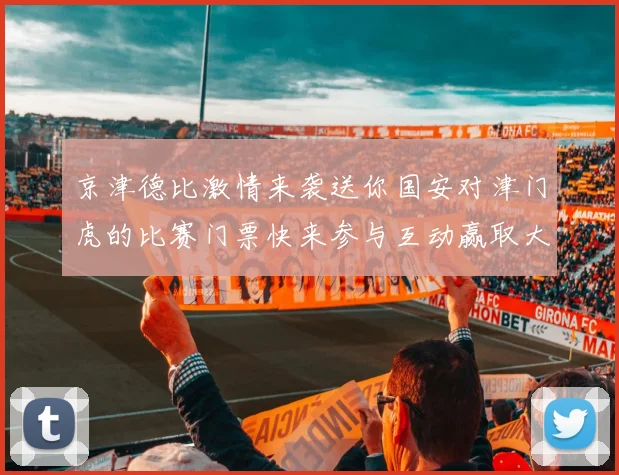 京津德比激情来袭送你国安对津门虎的比赛门票快来参与互动赢取大奖