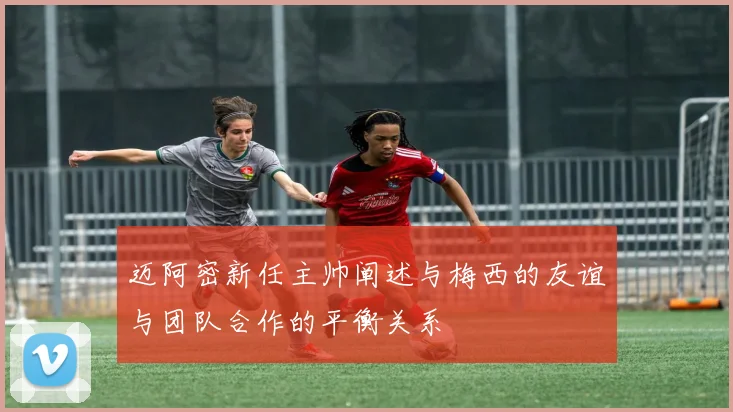 迈阿密新任主帅阐述与梅西的友谊与团队合作的平衡关系