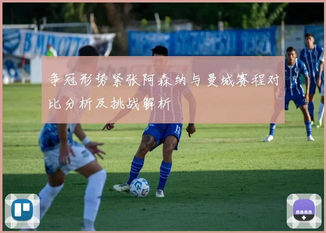 争冠形势紧张阿森纳与曼城赛程对比分析及挑战解析