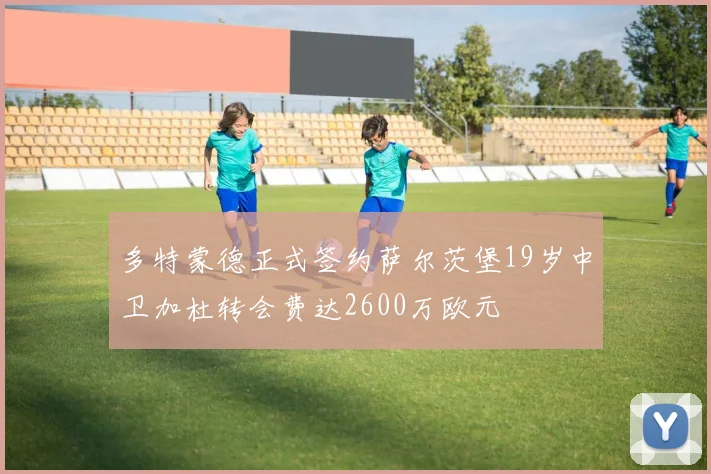 多特蒙德正式签约萨尔茨堡19岁中卫加杜转会费达2600万欧元