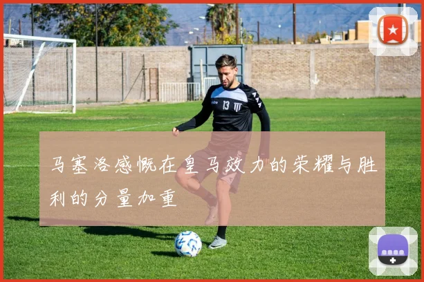 马塞洛感慨在皇马效力的荣耀与胜利的分量加重