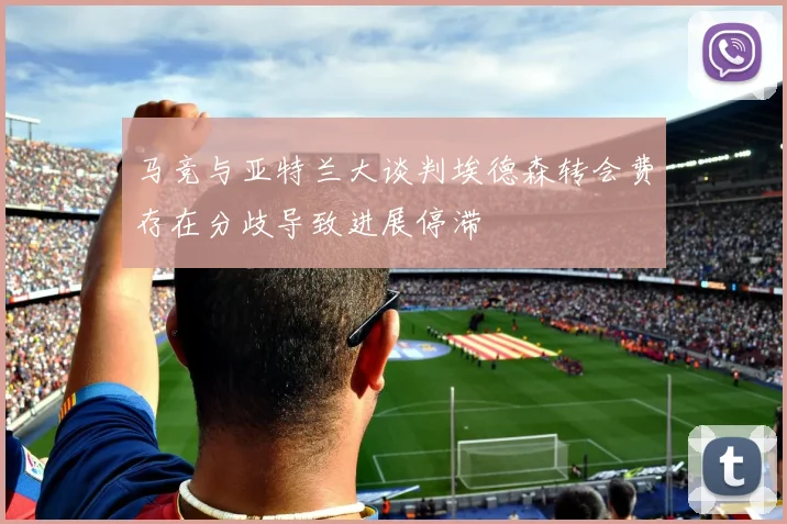 马竞与亚特兰大谈判埃德森转会费存在分歧导致进展停滞
