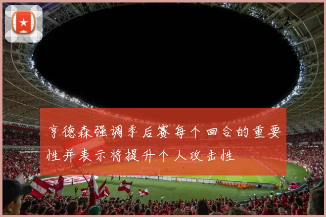 亨德森强调季后赛每个回合的重要性并表示将提升个人攻击性