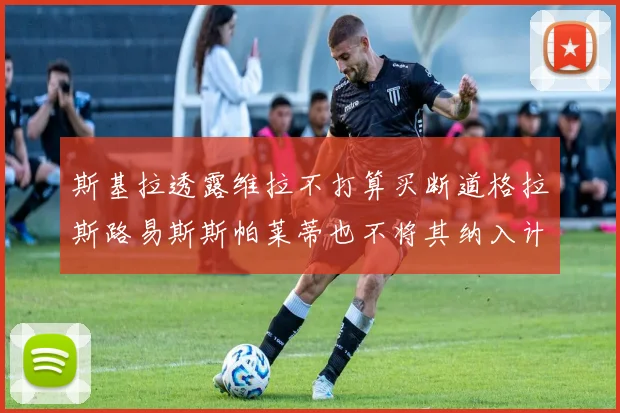 斯基拉透露维拉不打算买断道格拉斯路易斯斯帕莱蒂也不将其纳入计划