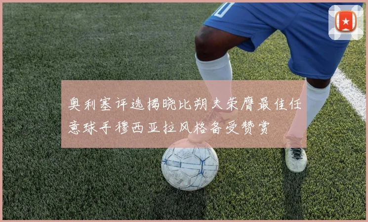 奥利塞评选揭晓比朔夫荣膺最佳任意球手穆西亚拉风格备受赞赏