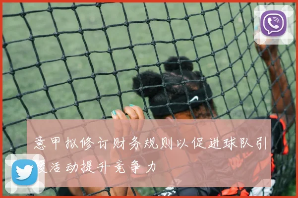 意甲拟修订财务规则以促进球队引援活动提升竞争力