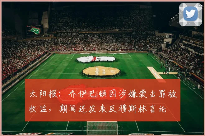 太阳报：乔伊巴顿因涉嫌袭击罪被收监，期间还发表反穆斯林言论