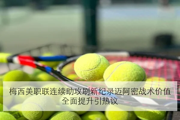 梅西美职联连续助攻刷新纪录迈阿密战术价值全面提升引热议